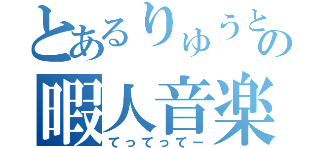 とあるりゅうとの暇人音楽（てってってー）