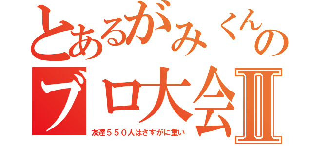 とあるがみくんのブロ大会Ⅱ（友達５５０人はさすがに重い）