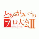 とあるがみくんのブロ大会Ⅱ（友達５５０人はさすがに重い）