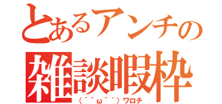 とあるアンチの雑談暇枠（（´＾ω＾｀）ワロチ）