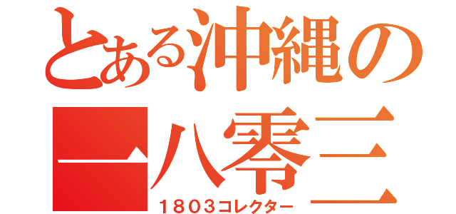 とある沖縄の一八零三集人（１８０３コレクター）