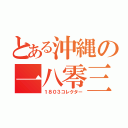 とある沖縄の一八零三集人（１８０３コレクター）