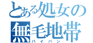 とある処女の無毛地帯（パイパン）