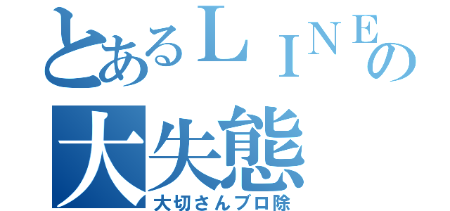 とあるＬＩＮＥ民の大失態（大切さんブロ除）