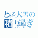 とある大雪の積り過ぎ（インデックス）