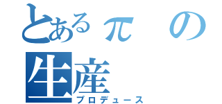 とあるπの生産（プロデュース）