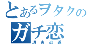 とあるヲタクのガチ恋（現実逃避）