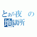 とある夜の地獄所（曄）