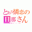 とある燐恋の旦那さん（優しいよ（´＾ω＾｀）ワロチ）