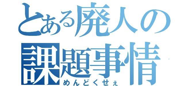 とある廃人の課題事情（めんどくせぇ）