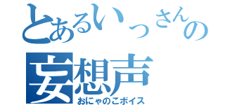 とあるいっさんの妄想声（おにゃのこボイス）