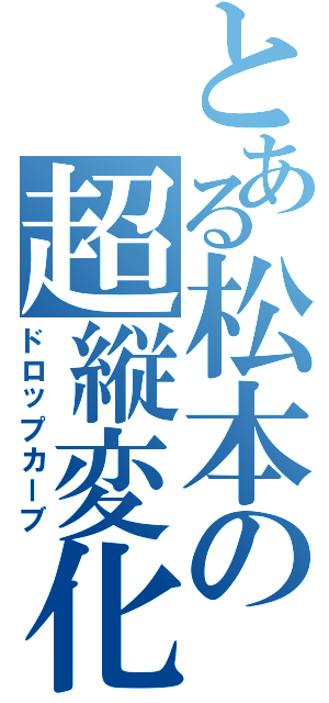 とある松本の超縦変化Ⅱ（ドロップカーブ）