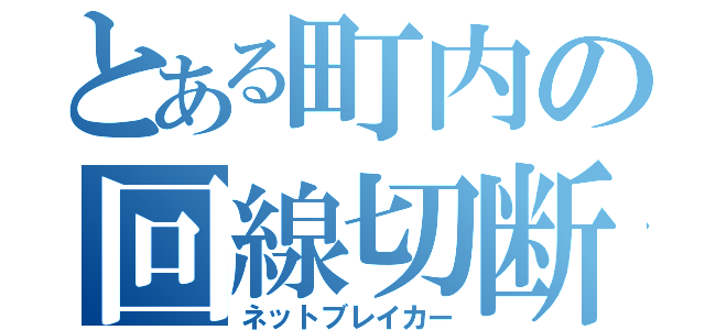 とある町内の回線切断（ネットブレイカー）