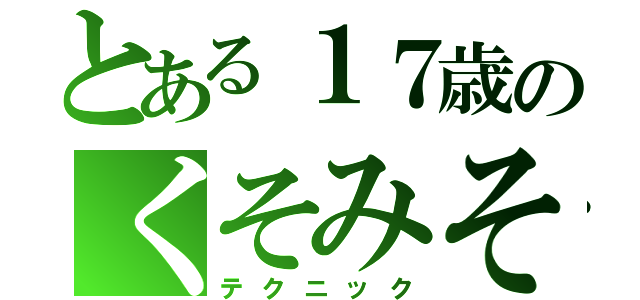 とある１７歳のくそみそ（テクニック）