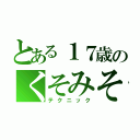 とある１７歳のくそみそ（テクニック）