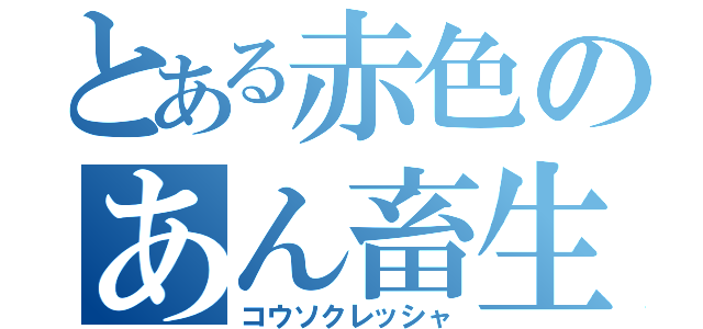 とある赤色のあん畜生（コウソクレッシャ）