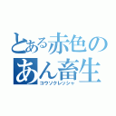 とある赤色のあん畜生（コウソクレッシャ）