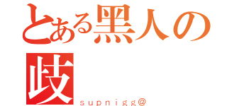 とある黑人の歧視團（ｓｕｐｎｉｇｇ＠）