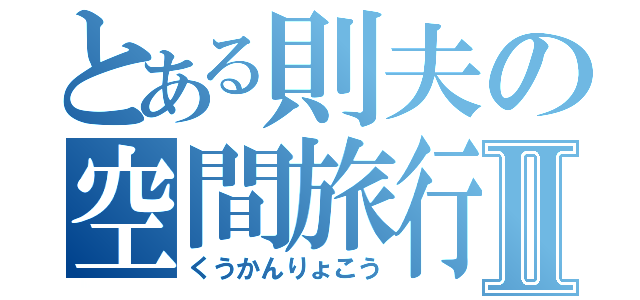 とある則夫の空間旅行Ⅱ（くうかんりょこう）