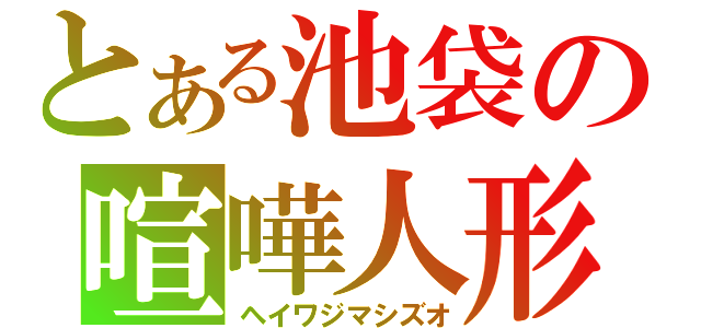 とある池袋の喧嘩人形（ヘイワジマシズオ）