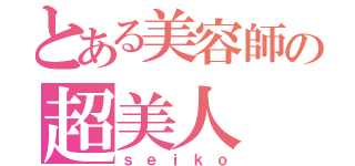 とある美容師の超美人（ｓｅｉｋｏ）