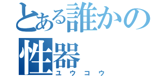 とある誰かの性器（ユウコウ）