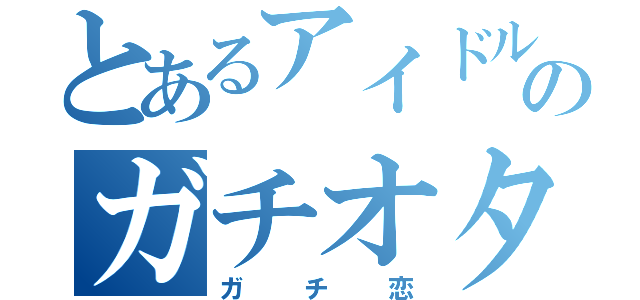 とあるアイドルのガチオタク（ガチ恋）