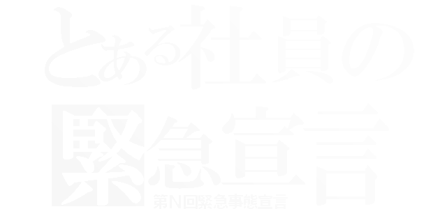 とある社員の緊急宣言（第Ｎ回緊急事態宣言）