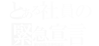 とある社員の緊急宣言（第Ｎ回緊急事態宣言）