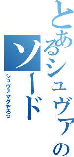 とあるシュヴァのソード（シュヴァマグやろっ）