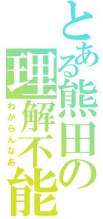 とある熊田の理解不能（わからんなあ）