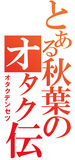 とある秋葉のオタク伝説（オタクデンセツ）