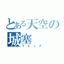 とある天空の城塞（ラピュタ）