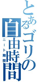 とあるゴリの自由時間（ニート期間）