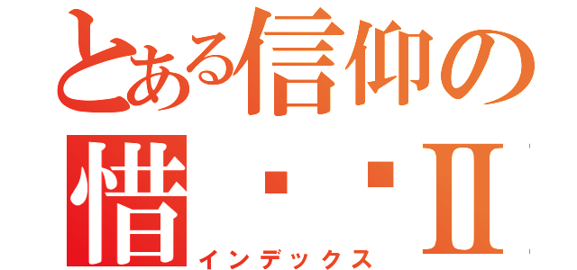 とある信仰の惜缘阁Ⅱ（インデックス）