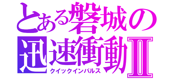 とある磐城の迅速衝動Ⅱ（クイックインパルス）