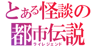 とある怪談の都市伝説（ライレジェンド）