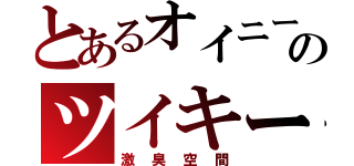 とあるオイニーのツイキー（激臭空間）