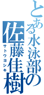 とある水泳部の佐藤佳樹（サトウヨシキ）