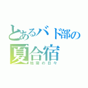 とあるバド部の夏合宿（地獄の日々）