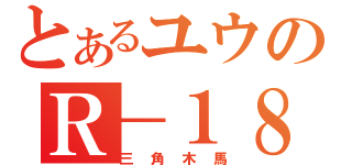 とあるユウのＲ－１８（三角木馬）