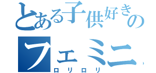 とある子供好きのフェミニスト（ロリロリ）