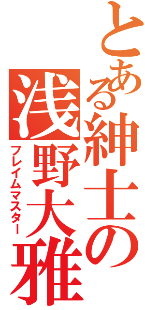 とある紳士の浅野大雅（フレイムマスター）