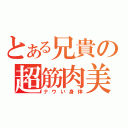 とある兄貴の超筋肉美（ナウい身体）