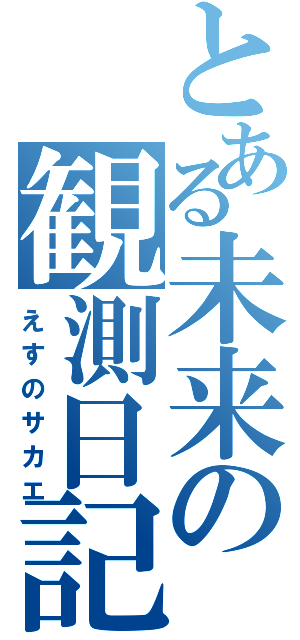 とある未来の観測日記（えすのサカエ）