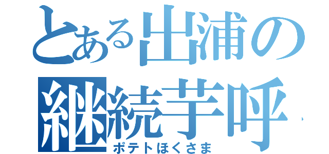 とある出浦の継続芋呼（ポテトほくさま）