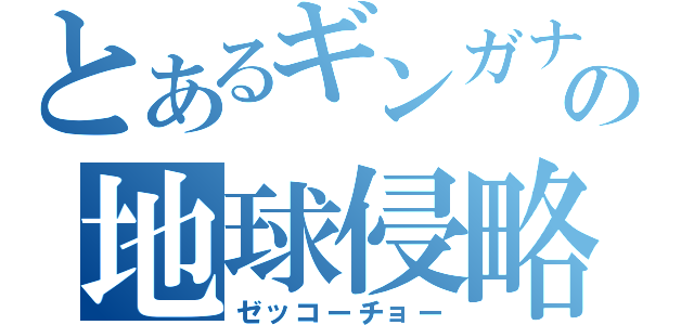 とあるギンガナ娘の地球侵略（ゼッコーチョー）