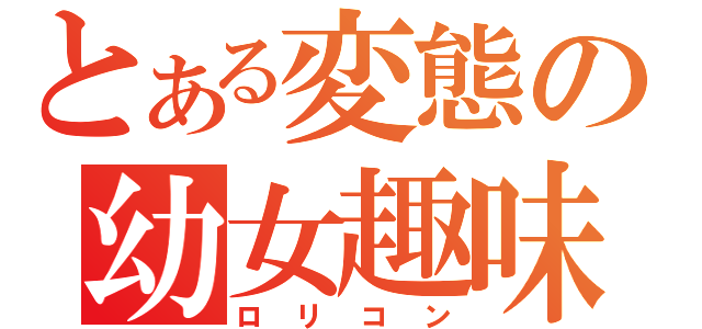 とある変態の幼女趣味（ロリコン）