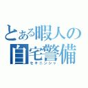 とある暇人の自宅警備（セキニンシャ）