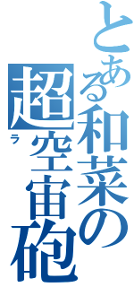 とある和菜の超空宙砲（ラ）